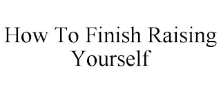 HOW TO FINISH RAISING YOURSELF