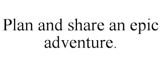PLAN AND SHARE AN EPIC ADVENTURE.
