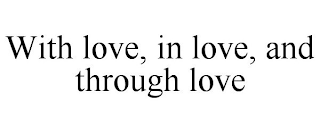 WITH LOVE, IN LOVE, AND THROUGH LOVE