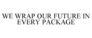 WE WRAP OUR FUTURE IN EVERY PACKAGE