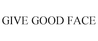 GIVE GOOD FACE