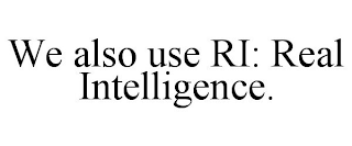 WE ALSO USE RI: REAL INTELLIGENCE.