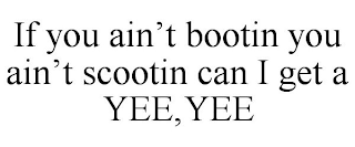 IF YOU AIN'T BOOTIN YOU AIN'T SCOOTIN CAN I GET A YEE,YEE