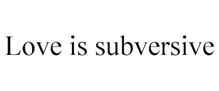 LOVE IS SUBVERSIVE