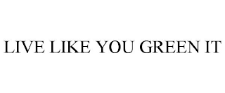 LIVE LIKE YOU GREEN IT
