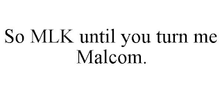 SO MLK UNTIL YOU TURN ME MALCOM.