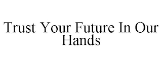 TRUST YOUR FUTURE IN OUR HANDS