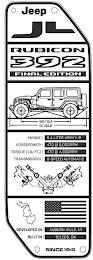 JEEP JL RUBICON 392 FINAL EDITION WB 118.4 OL192.5 ENGINE: 6.4 LITER HEMI V-8 HORSEPOWER: 470 @ 6000RPM TORQUE [LB.FT.]: 470 @ 4300RPM TRANSMISSION: 8 - SPEED AUTOMATIC DEVELOPED IN: AUBURN HILLS, MI 