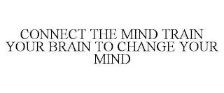 CONNECT THE MIND TRAIN YOUR BRAIN TO CHANGE YOUR MIND