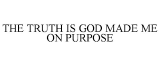 THE TRUTH IS GOD MADE ME ON PURPOSE