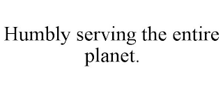 HUMBLY SERVING THE ENTIRE PLANET.