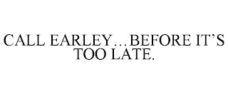 CALL EARLEY...BEFORE IT'S TOO LATE.