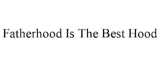 FATHERHOOD IS THE BEST HOOD