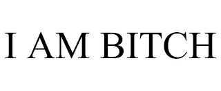 I AM BITCH