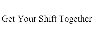GET YOUR SHIFT TOGETHER