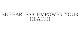 BE FEARLESS. EMPOWER YOUR HEALTH