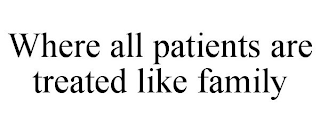 WHERE ALL PATIENTS ARE TREATED LIKE FAMILY