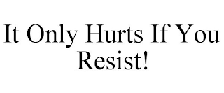 IT ONLY HURTS IF YOU RESIST!