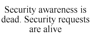 SECURITY AWARENESS IS DEAD. SECURITY REQUESTS ARE ALIVE