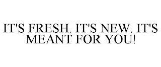 IT'S FRESH. IT'S NEW. IT'S MEANT FOR YOU!