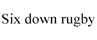 SIX DOWN RUGBY