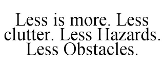 LESS IS MORE. LESS CLUTTER. LESS HAZARDS. LESS OBSTACLES.