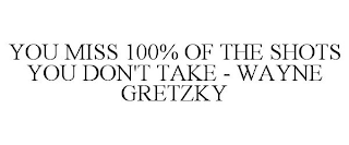 YOU MISS 100% OF THE SHOTS YOU DON'T TAKE - WAYNE GRETZKY
