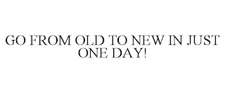 GO FROM OLD TO NEW IN JUST ONE DAY!