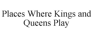 PLACES WHERE KINGS AND QUEENS PLAY