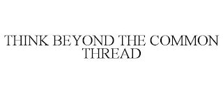 THINK BEYOND THE COMMON THREAD