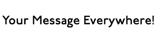 YOUR MESSAGE EVERYWHERE!