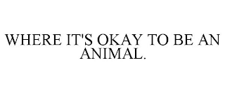 WHERE IT'S OKAY TO BE AN ANIMAL.