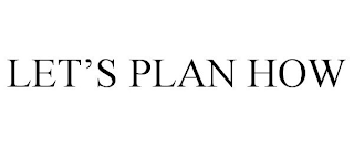 LET'S PLAN HOW