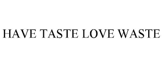 HAVE TASTE LOVE WASTE