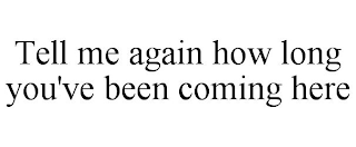 TELL ME AGAIN HOW LONG YOU'VE BEEN COMING HERE