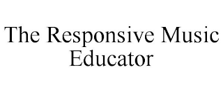 THE RESPONSIVE MUSIC EDUCATOR
