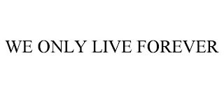 WE ONLY LIVE FOREVER