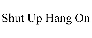 SHUT UP HANG ON