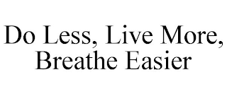 DO LESS, LIVE MORE, BREATHE EASIER