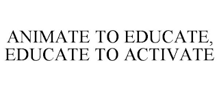 ANIMATE TO EDUCATE, EDUCATE TO ACTIVATE