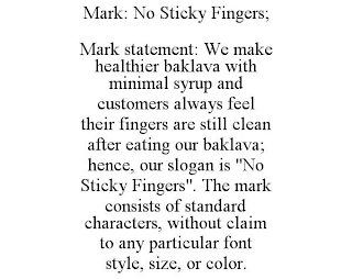 MARK: NO STICKY FINGERS; MARK STATEMENT: WE MAKE HEALTHIER BAKLAVA WITH MINIMAL SYRUP AND CUSTOMERS ALWAYS FEEL THEIR FINGERS ARE STILL CLEAN AFTER EATING OUR BAKLAVA; HENCE, OUR SLOGAN IS 