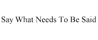 SAY WHAT NEEDS TO BE SAID