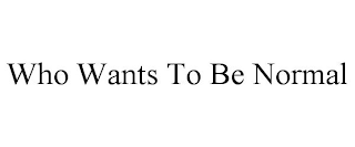 WHO WANTS TO BE NORMAL