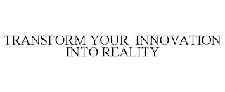 TRANSFORM YOUR INNOVATION INTO REALITY