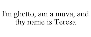 I'M GHETTO, AM A MUVA, AND THY NAME IS TERESA