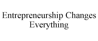 ENTREPRENEURSHIP CHANGES EVERYTHING