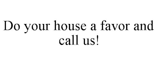 DO YOUR HOUSE A FAVOR AND CALL US!