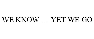 WE KNOW ... YET WE GO