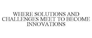 WHERE SOLUTIONS AND CHALLENGES MEET TO BECOME INNOVATIONS