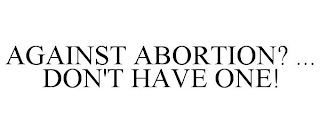 AGAINST ABORTION? ... DON'T HAVE ONE!